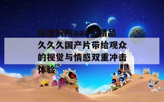 深度解析aaa级精品久久久国产片带给观众的视觉与情感双重冲击体验