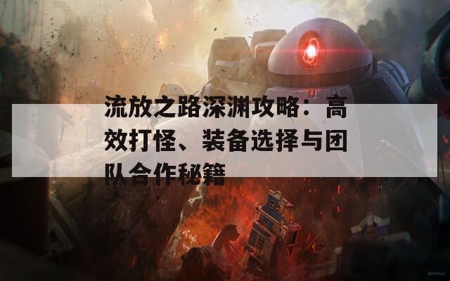 流放之路深渊攻略：高效打怪、装备选择与团队合作秘籍