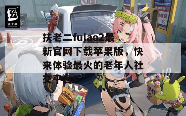 扶老二fulao2最新官网下载苹果版，快来体验最火的老年人社交平台！