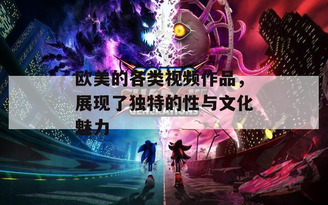 欧美的各类视频作品，展现了独特的性与文化魅力