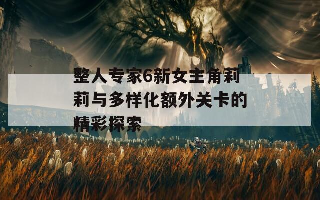 整人专家6新女主角莉莉与多样化额外关卡的精彩探索