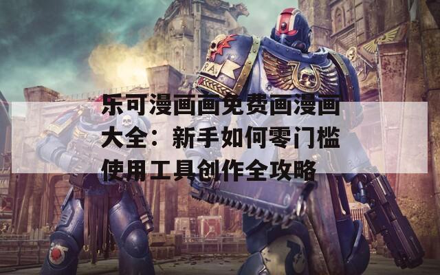 乐可漫画画免费画漫画大全：新手如何零门槛使用工具创作全攻略