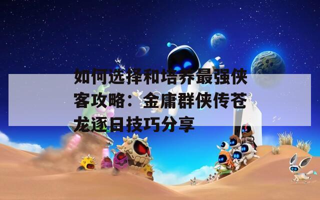如何选择和培养最强侠客攻略：金庸群侠传苍龙逐日技巧分享