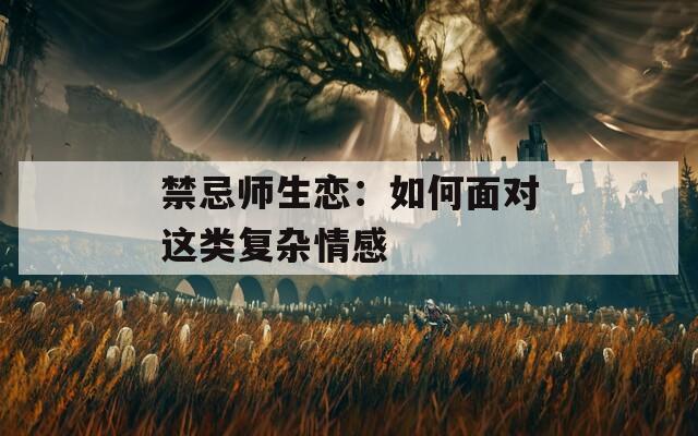 禁忌师生恋：如何面对这类复杂情感