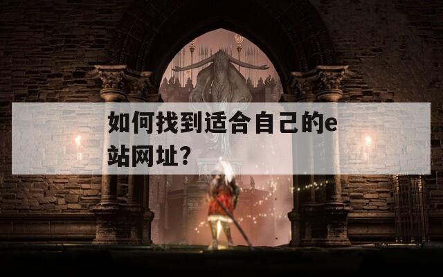 如何找到适合自己的e站网址？