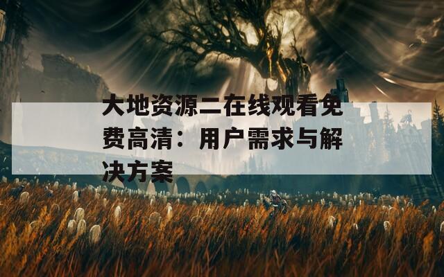 大地资源二在线观看免费高清：用户需求与解决方案