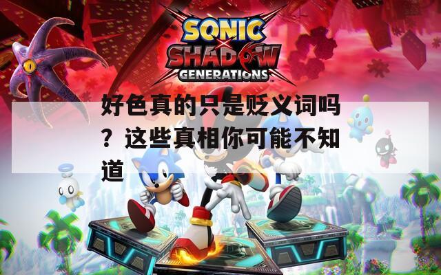 好色真的只是贬义词吗？这些真相你可能不知道