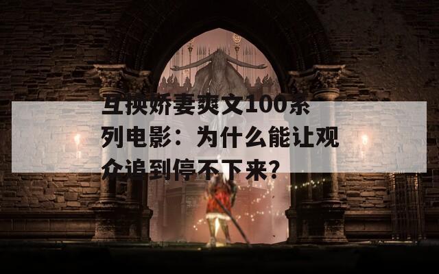 互换娇妻爽文100系列电影：为什么能让观众追到停不下来？