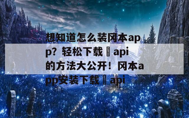 想知道怎么装冈本app？轻松下载汅api的方法大公开！冈本app安装下载汅api