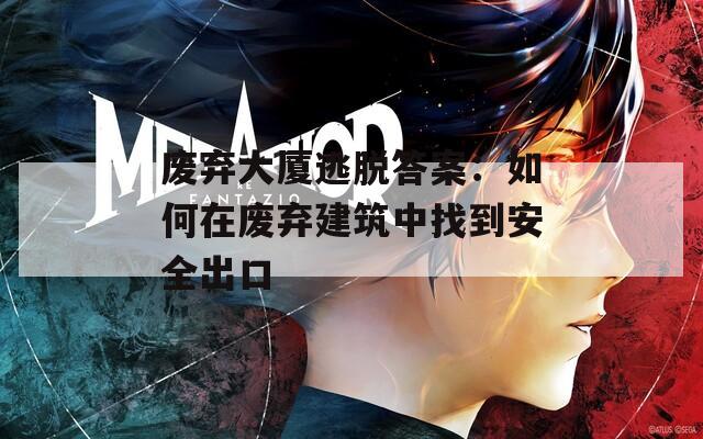 废弃大厦逃脱答案：如何在废弃建筑中找到安全出口