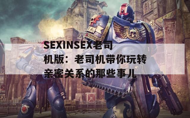 SEXINSEX老司机版：老司机带你玩转亲密关系的那些事儿
