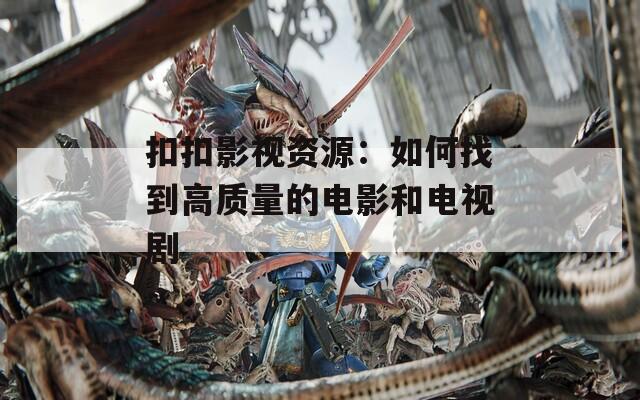 扣扣影视资源：如何找到高质量的电影和电视剧