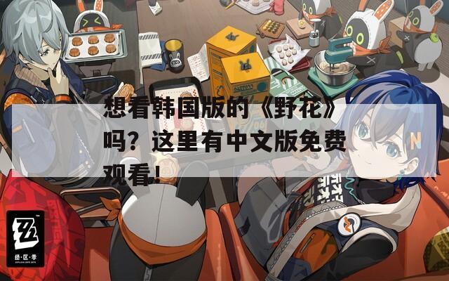 想看韩国版的《野花》吗？这里有中文版免费观看！