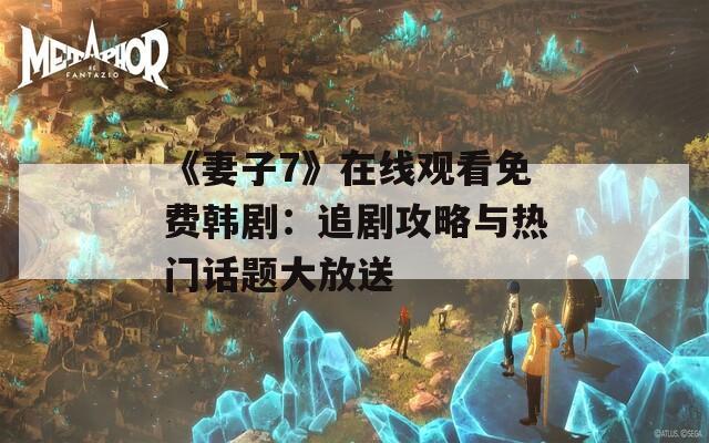 《妻子7》在线观看免费韩剧：追剧攻略与热门话题大放送