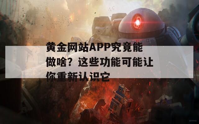 黄金网站APP究竟能做啥？这些功能可能让你重新认识它