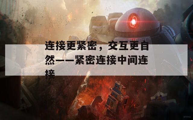 连接更紧密，交互更自然——紧密连接中间连接