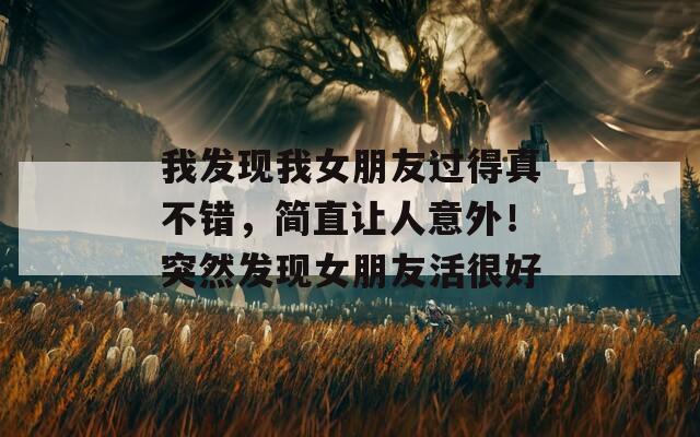 我发现我女朋友过得真不错，简直让人意外！突然发现女朋友活很好