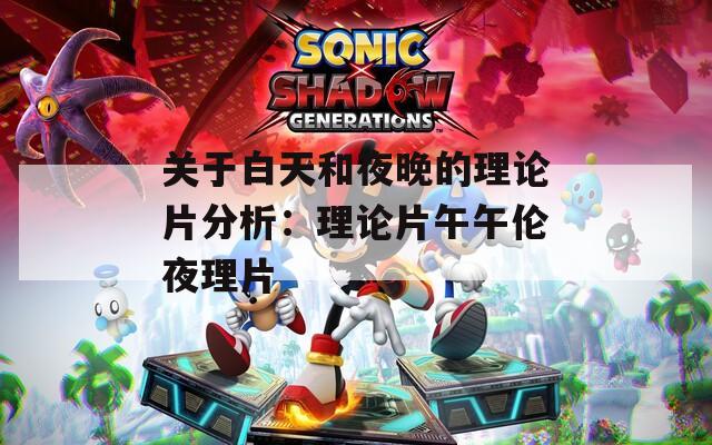 关于白天和夜晚的理论片分析：理论片午午伦夜理片