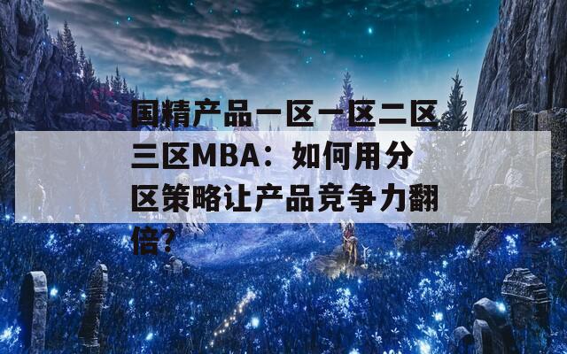 国精产品一区一区二区三区MBA：如何用分区策略让产品竞争力翻倍？