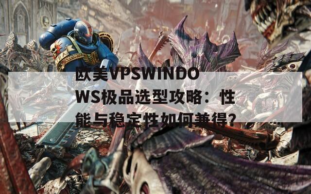 欧美VPSWINDOWS极品选型攻略：性能与稳定性如何兼得？