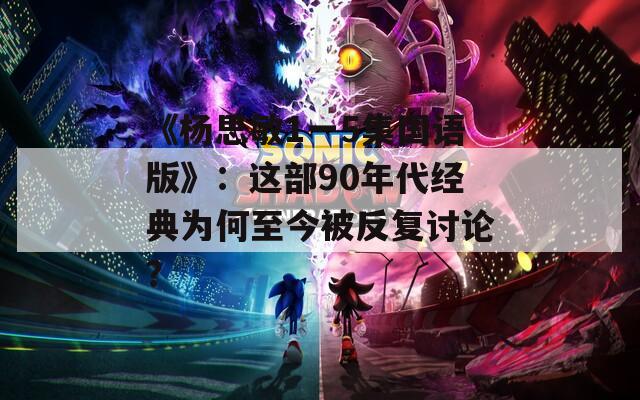 《杨思敏1一5集国语版》：这部90年代经典为何至今被反复讨论？
