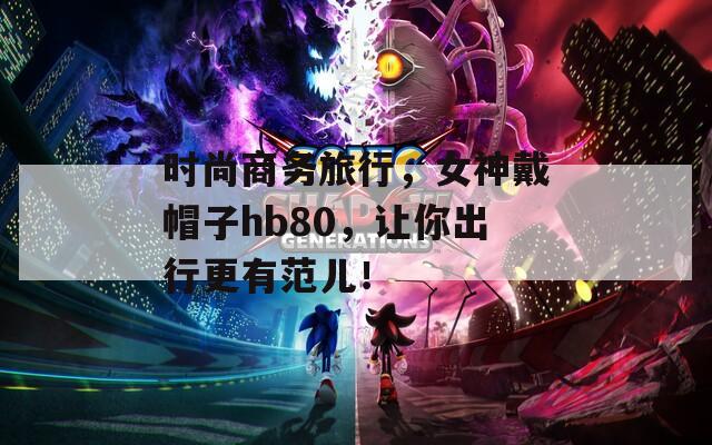 时尚商务旅行，女神戴帽子hb80，让你出行更有范儿！