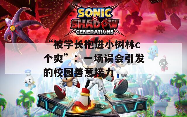 “被学长抱进小树林c个爽”：一场误会引发的校园善意接力
