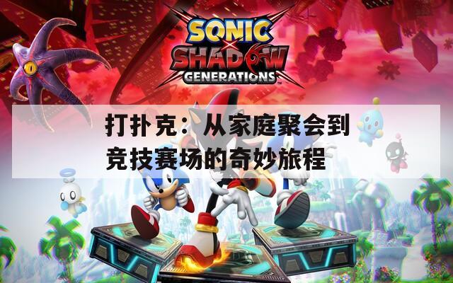 打扑克：从家庭聚会到竞技赛场的奇妙旅程