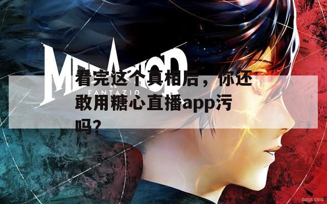 看完这个真相后，你还敢用糖心直播app污吗？
