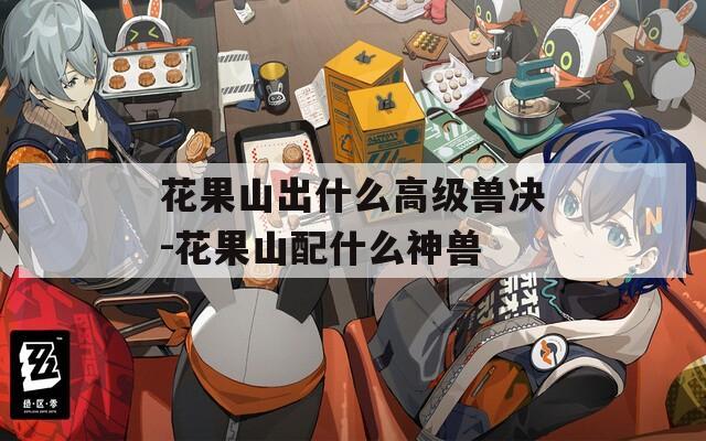 花果山出什么高级兽决-花果山配什么神兽