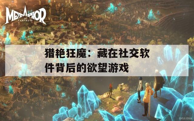 猎艳狂魔：藏在社交软件背后的欲望游戏