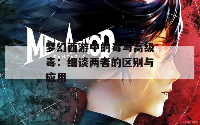 梦幻西游中的毒与高级毒：细谈两者的区别与应用
