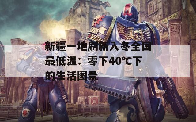 新疆一地刷新入冬全国最低温：零下40℃下的生活图景