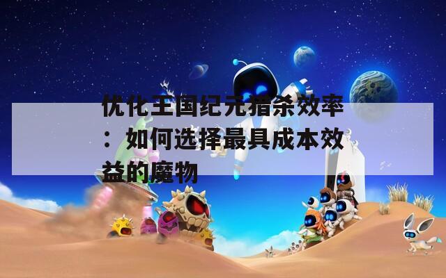 优化王国纪元猎杀效率：如何选择最具成本效益的魔物
