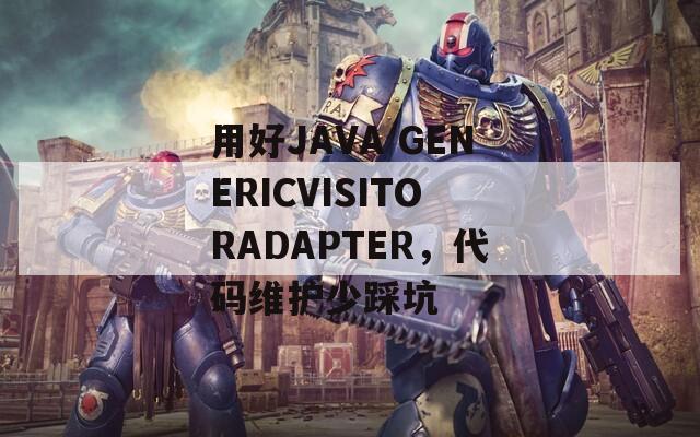 用好JAVA GENERICVISITORADAPTER，代码维护少踩坑