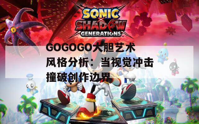 GOGOGO大胆艺术风格分析：当视觉冲击撞破创作边界