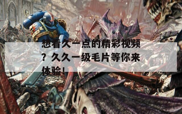想看久一点的精彩视频？久久一级毛片等你来体验！