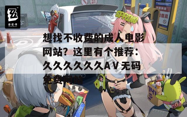 想找不收费的成人电影网站？这里有个推荐：久久久久久久AⅤ无码免费网站