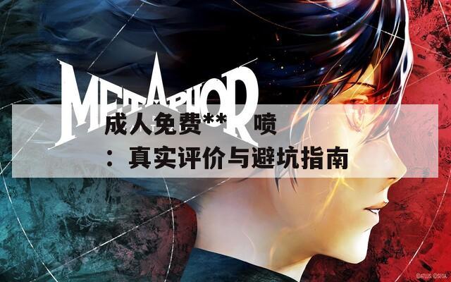 成人免费**   喷：真实评价与避坑指南