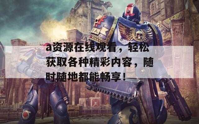 a资源在线观看，轻松获取各种精彩内容，随时随地都能畅享！
