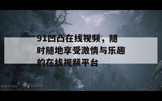 91凹凸在线视频，随时随地享受激情与乐趣的在线视频平台