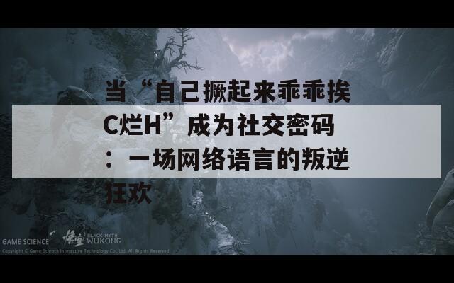 当“自己撅起来乖乖挨C烂H”成为社交密码：一场网络语言的叛逆狂欢