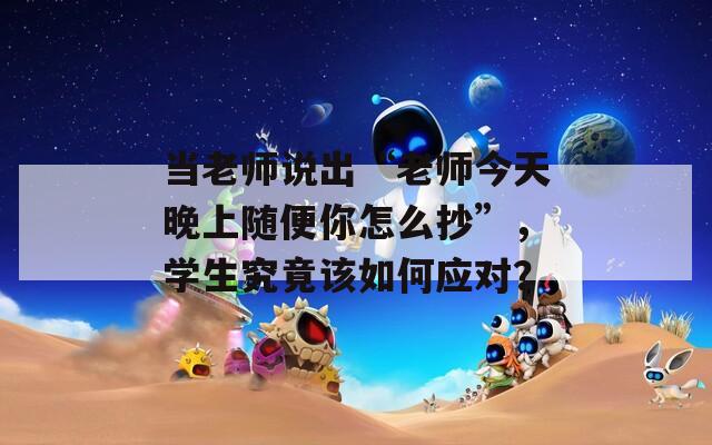 当老师说出“老师今天晚上随便你怎么抄”，学生究竟该如何应对？