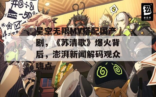 星空无限MV搭配国产剧，《苏清歌》爆火背后，澎湃新闻解码观众嗨点