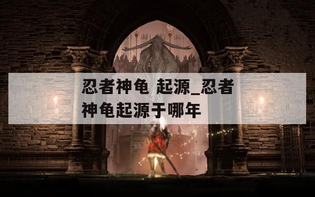 忍者神龟 起源_忍者神龟起源于哪年