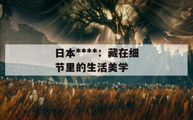 日本****：藏在细节里的生活美学
