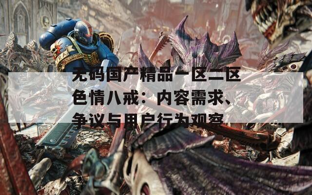 无码国产精品一区二区色情八戒：内容需求、争议与用户行为观察