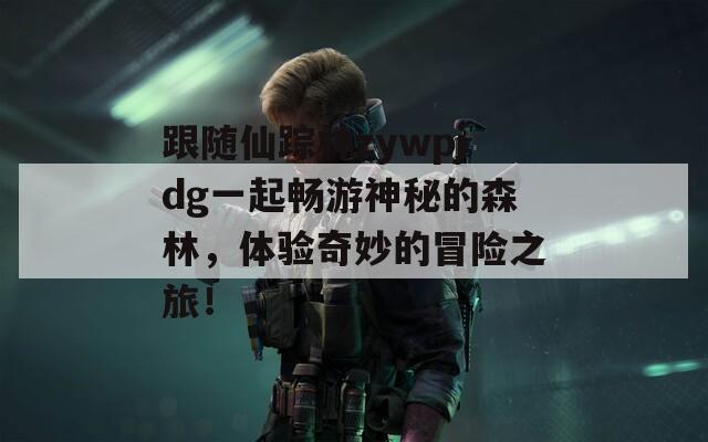 跟随仙踪林zywpjdg一起畅游神秘的森林，体验奇妙的冒险之旅！