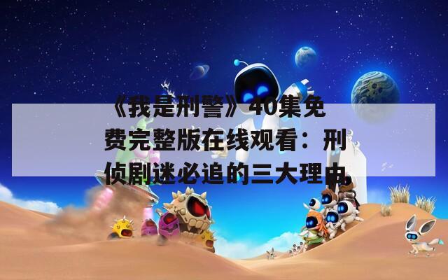 《我是刑警》40集免费完整版在线观看：刑侦剧迷必追的三大理由