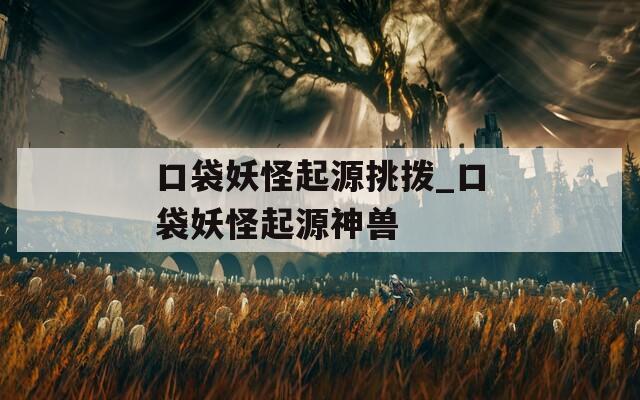 口袋妖怪起源挑拨_口袋妖怪起源神兽